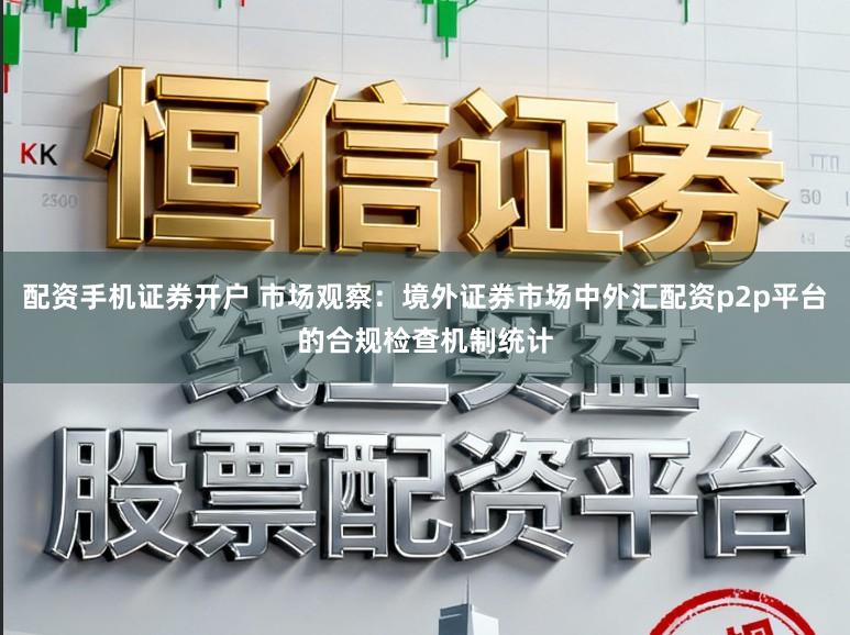 配资手机证券开户 市场观察：境外证券市场中外汇配资p2p平台的合规检查机制统计