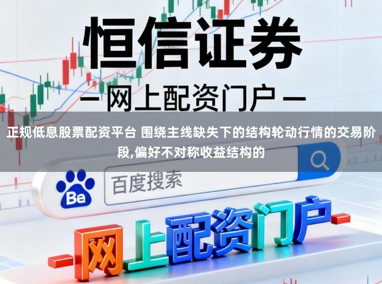 正规低息股票配资平台 围绕主线缺失下的结构轮动行情的交易阶段，偏好不对称收益结构的