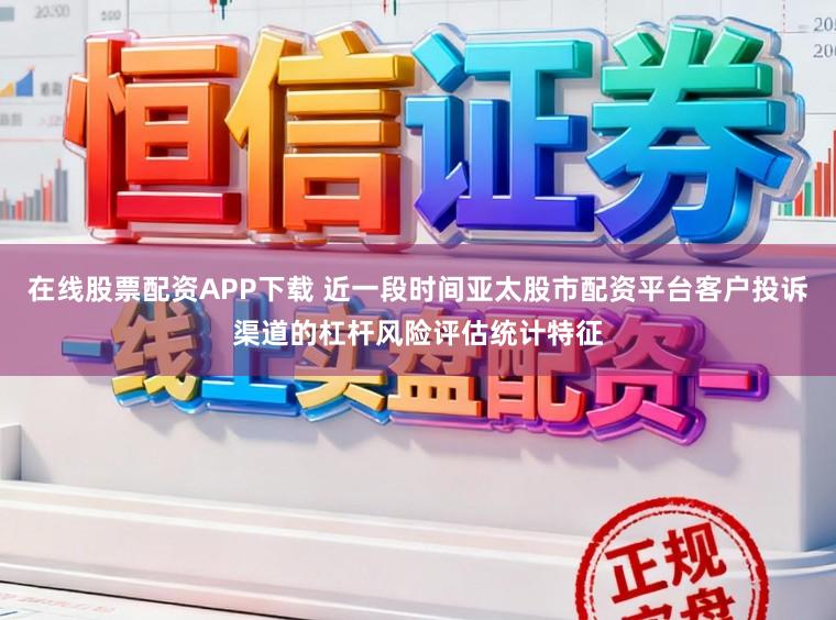 在线股票配资APP下载 近一段时间亚太股市配资平台客户投诉渠道的杠杆风险评估统计特征