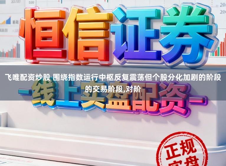 飞唯配资炒股 围绕指数运行中枢反复震荡但个股分化加剧的阶段的交易阶段，对阶