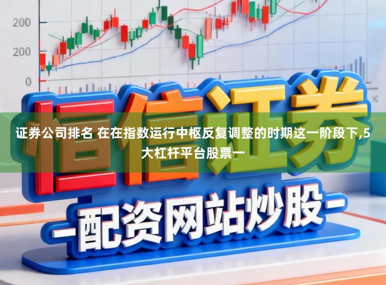证券公司排名 在在指数运行中枢反复调整的时期这一阶段下，5大杠杆平台股票一