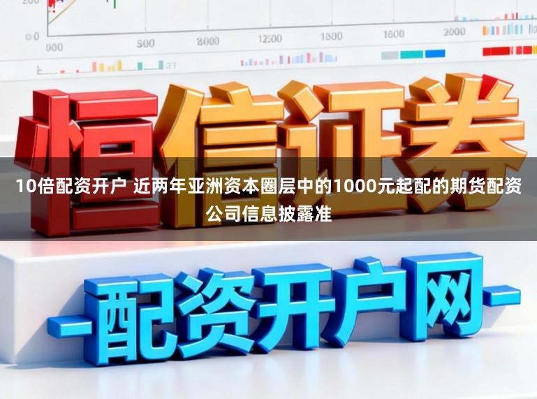 10倍配资开户 近两年亚洲资本圈层中的1000元起配的期货配资公司信息披露准