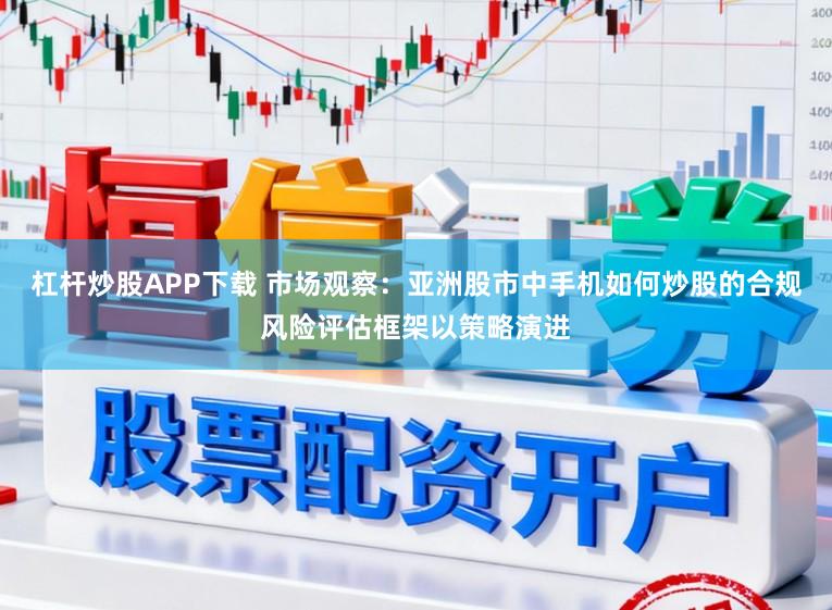 杠杆炒股APP下载 市场观察：亚洲股市中手机如何炒股的合规风险评估框架以策略演进