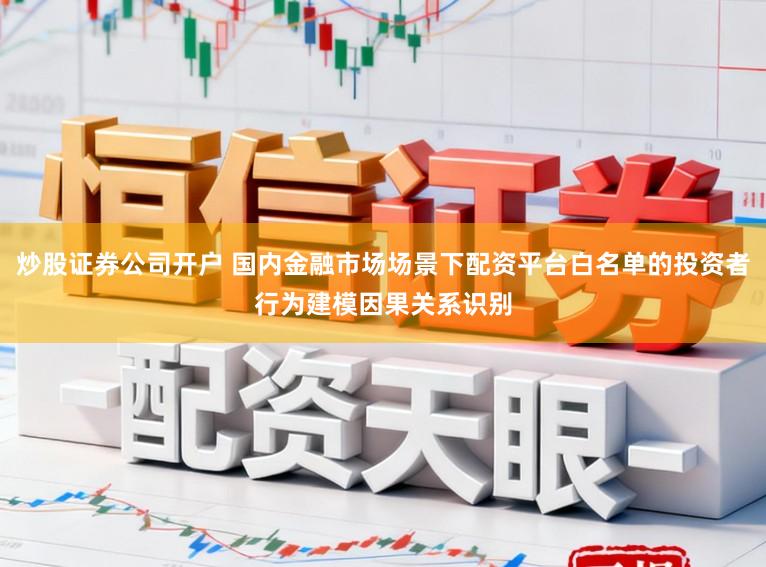 炒股证券公司开户 国内金融市场场景下配资平台白名单的投资者行为建模因果关系识别