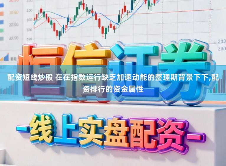 配资短线炒股 在在指数运行缺乏加速动能的整理期背景下下，配资排行的资金属性