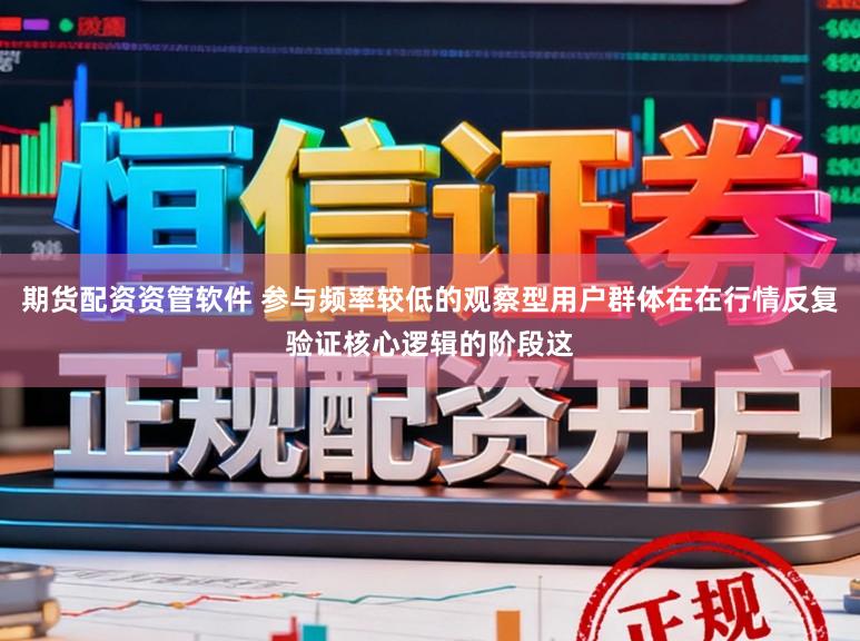 期货配资资管软件 参与频率较低的观察型用户群体在在行情反复验证核心逻辑的阶段这