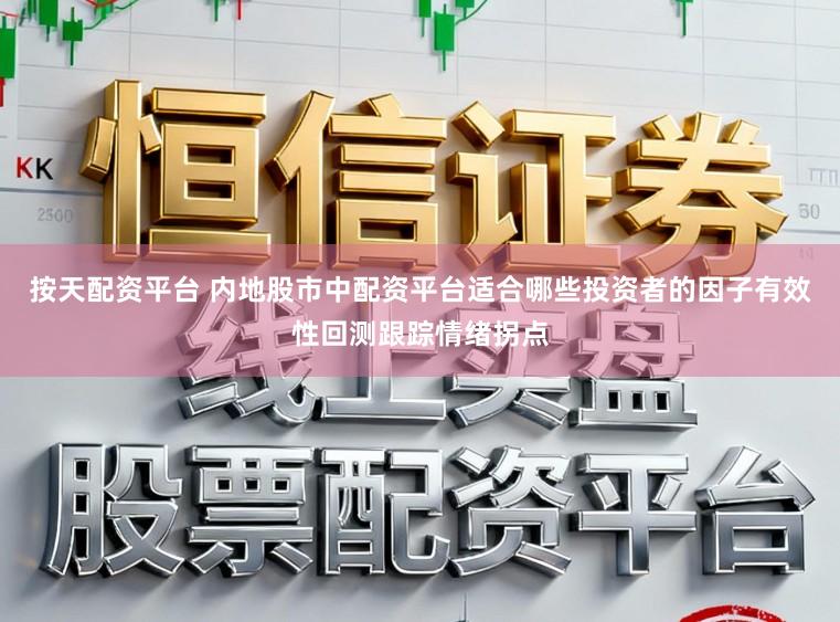 按天配资平台 内地股市中配资平台适合哪些投资者的因子有效性回测跟踪情绪拐点