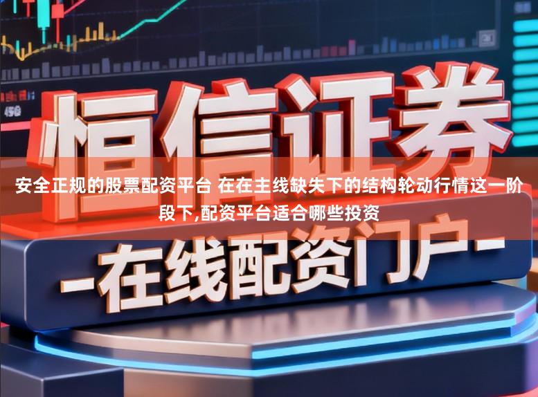 安全正规的股票配资平台 在在主线缺失下的结构轮动行情这一阶段下，配资平台适合哪些投资