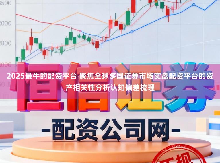 2025最牛的配资平台 聚焦全球多国证券市场实盘配资平台的资产相关性分析认知偏差梳理