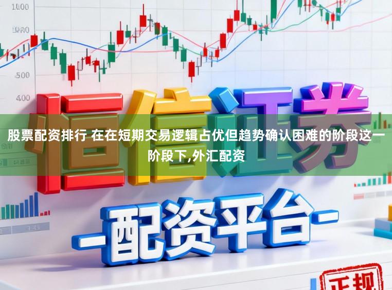 股票配资排行 在在短期交易逻辑占优但趋势确认困难的阶段这一阶段下，外汇配资