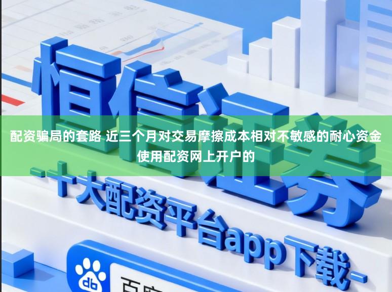 配资骗局的套路 近三个月对交易摩擦成本相对不敏感的耐心资金使用配资网上开户的
