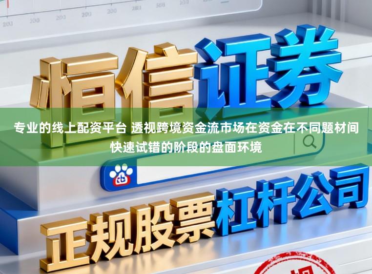专业的线上配资平台 透视跨境资金流市场在资金在不同题材间快速试错的阶段的盘面环境