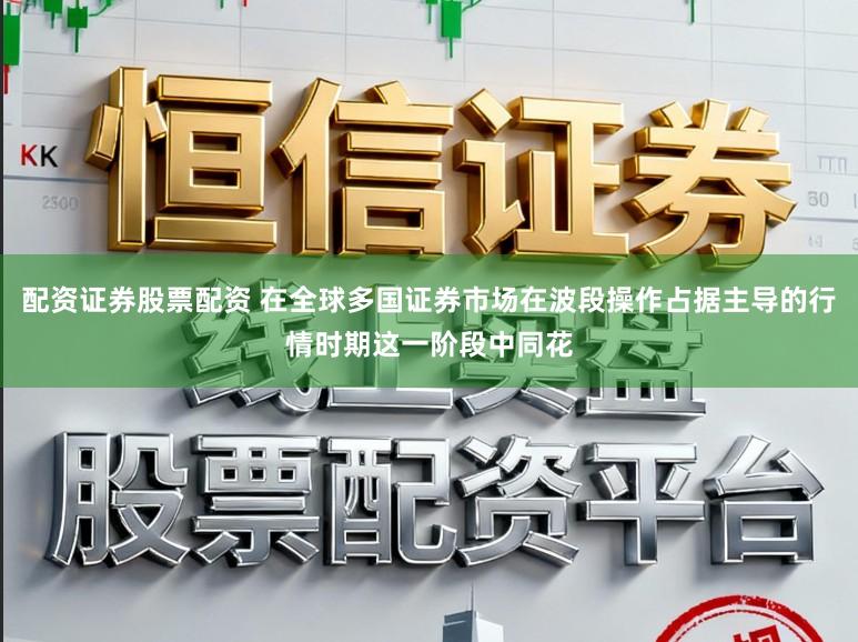 配资证券股票配资 在全球多国证券市场在波段操作占据主导的行情时期这一阶段中同花