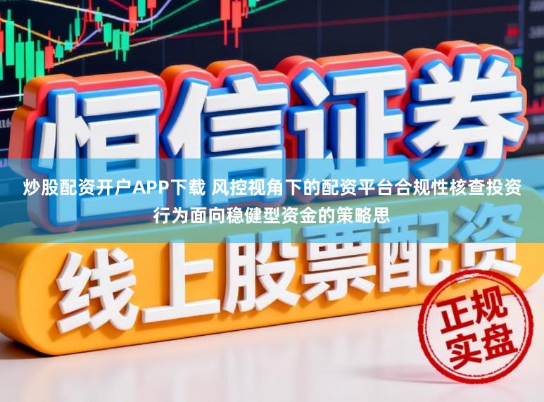 炒股配资开户APP下载 风控视角下的配资平台合规性核查投资行为面向稳健型资金的策略思