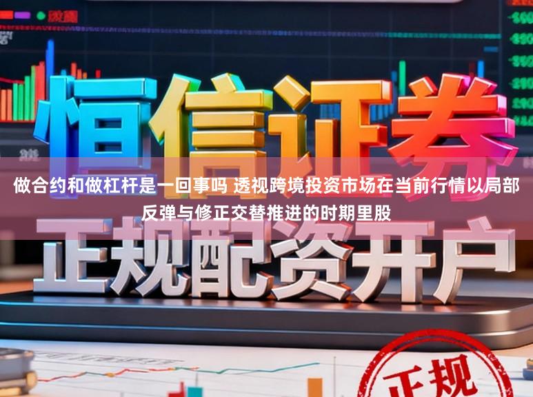 做合约和做杠杆是一回事吗 透视跨境投资市场在当前行情以局部反弹与修正交替推进的时期里股