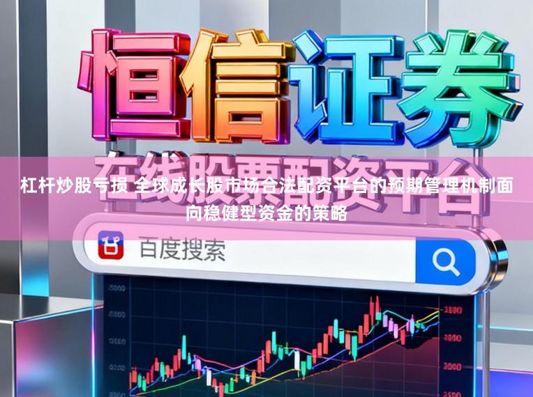 杠杆炒股亏损 全球成长股市场合法配资平台的预期管理机制面向稳健型资金的策略