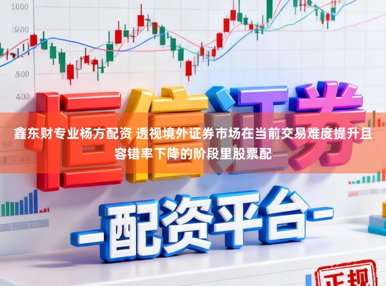 鑫东财专业杨方配资 透视境外证券市场在当前交易难度提升且容错率下降的阶段里股票配