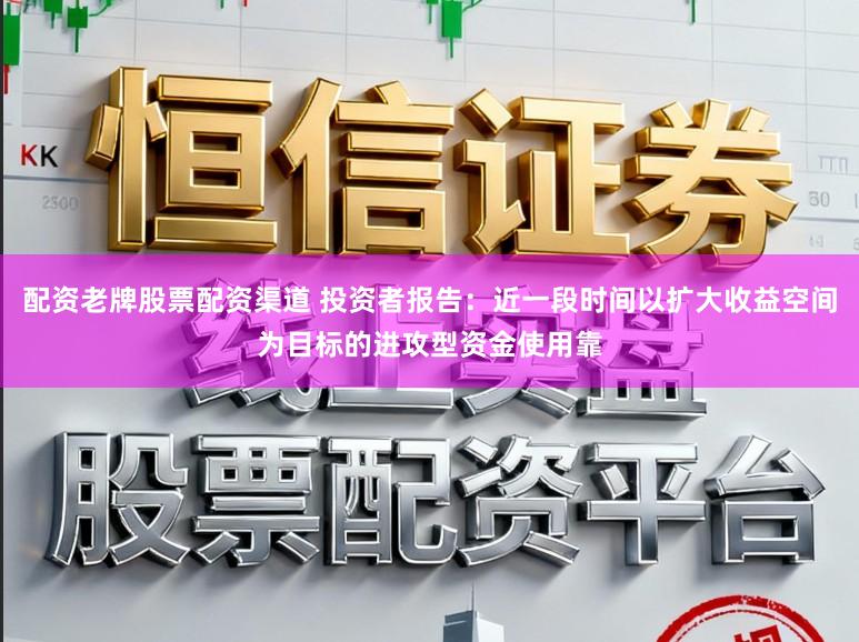 配资老牌股票配资渠道 投资者报告：近一段时间以扩大收益空间为目标的进攻型资金使用靠