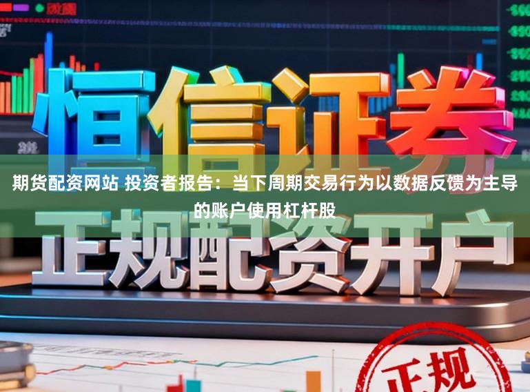 期货配资网站 投资者报告：当下周期交易行为以数据反馈为主导的账户使用杠杆股