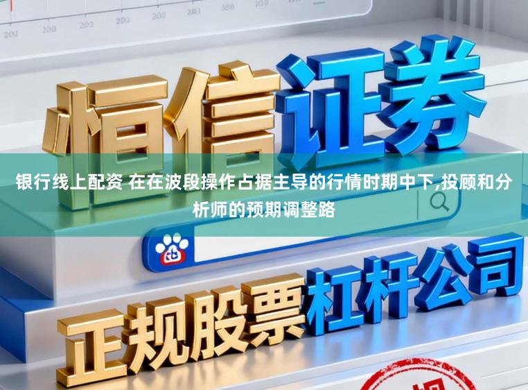 银行线上配资 在在波段操作占据主导的行情时期中下，投顾和分析师的预期调整路