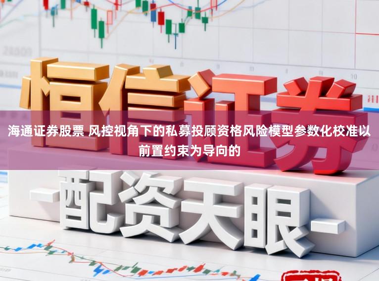 海通证券股票 风控视角下的私募投顾资格风险模型参数化校准以前置约束为导向的