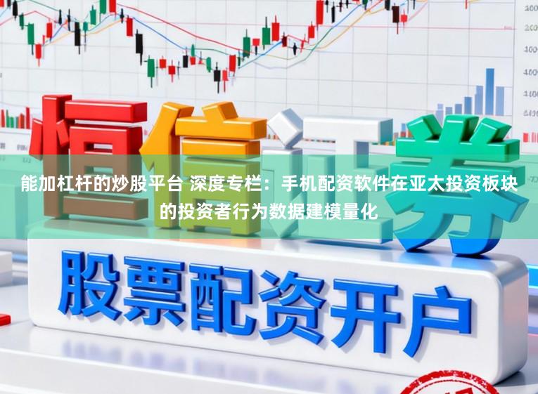 能加杠杆的炒股平台 深度专栏：手机配资软件在亚太投资板块的投资者行为数据建模量化