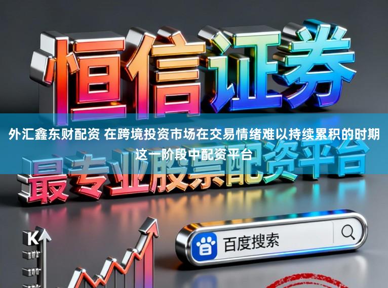 外汇鑫东财配资 在跨境投资市场在交易情绪难以持续累积的时期这一阶段中配资平台