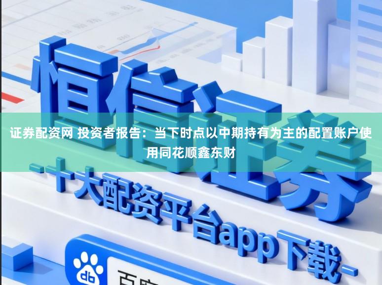 证券配资网 投资者报告：当下时点以中期持有为主的配置账户使用同花顺鑫东财