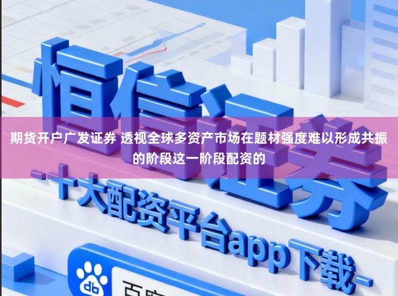 期货开户广发证券 透视全球多资产市场在题材强度难以形成共振的阶段这一阶段配资的