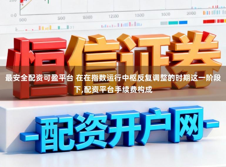 最安全配资可盈平台 在在指数运行中枢反复调整的时期这一阶段下，配资平台手续费构成