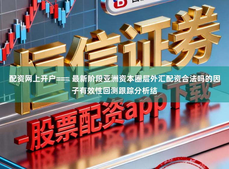 配资网上开户=== 最新阶段亚洲资本圈层外汇配资合法吗的因子有效性回测跟踪分析结