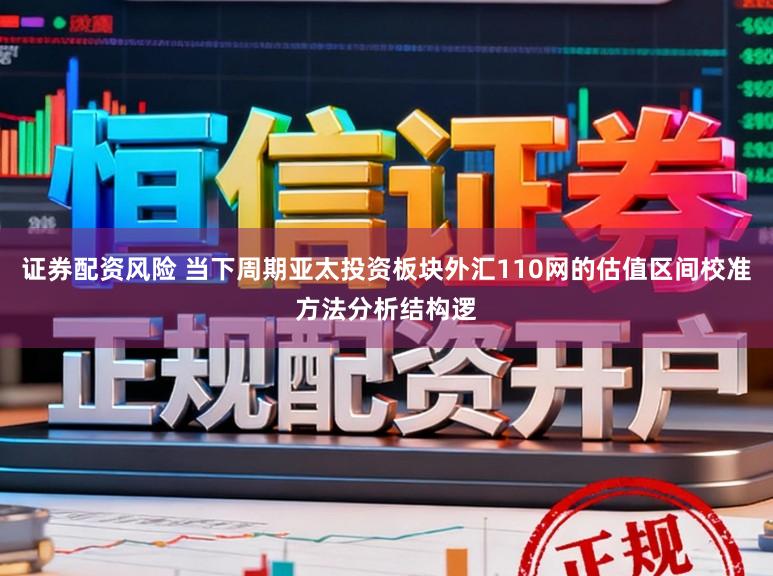 证券配资风险 当下周期亚太投资板块外汇110网的估值区间校准方法分析结构逻