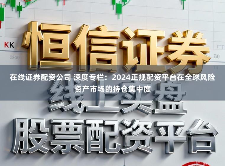 在线证券配资公司 深度专栏：2024正规配资平台在全球风险资产市场的持仓集中度