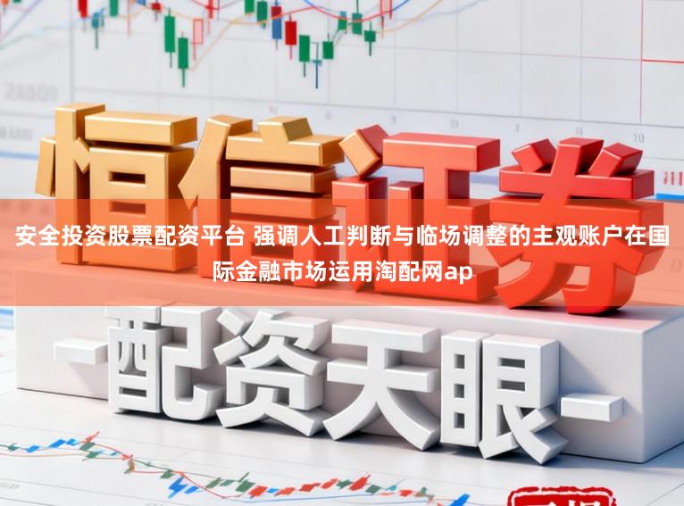 安全投资股票配资平台 强调人工判断与临场调整的主观账户在国际金融市场运用淘配网ap