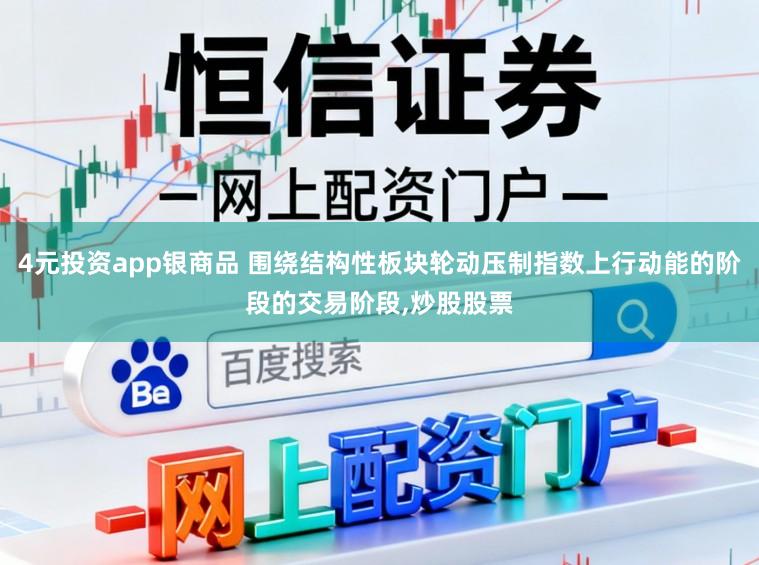 4元投资app银商品 围绕结构性板块轮动压制指数上行动能的阶段的交易阶段，炒股股票