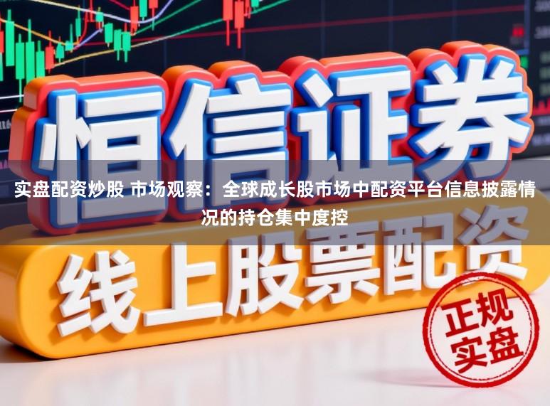 实盘配资炒股 市场观察：全球成长股市场中配资平台信息披露情况的持仓集中度控