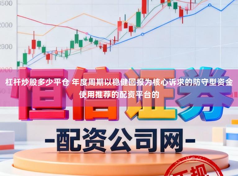 杠杆炒股多少平仓 年度周期以稳健回报为核心诉求的防守型资金使用推荐的配资平台的