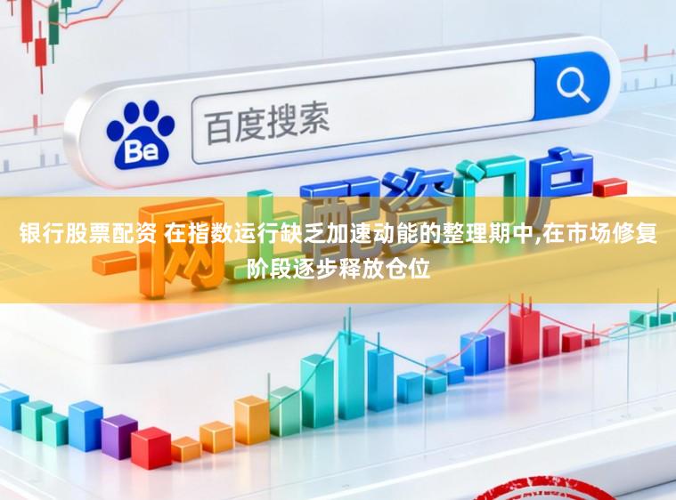 银行股票配资 在指数运行缺乏加速动能的整理期中,在市场修复阶段逐步释放仓位