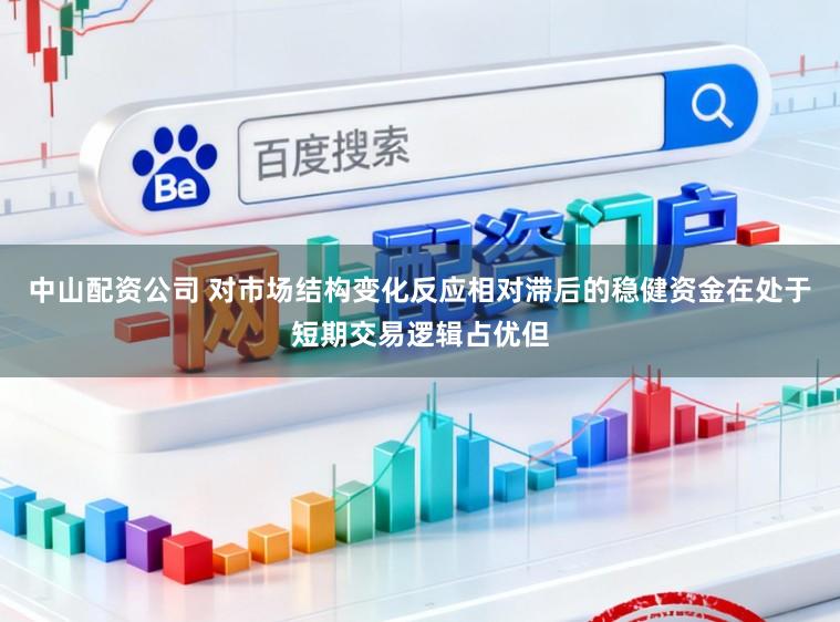 中山配资公司 对市场结构变化反应相对滞后的稳健资金在处于短期交易逻辑占优但