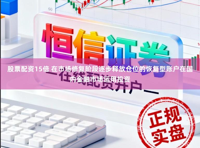 股票配资15倍 在市场修复阶段逐步释放仓位的恢复型账户在国内金融市场运用投资