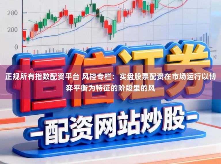 正规所有指数配资平台 风控专栏:实盘股票配资在市场运行以博弈平衡为特征的阶段里的风