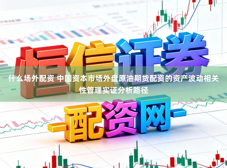 什么场外配资 中国资本市场外盘原油期货配资的资产波动相关性管理实证分析路径
