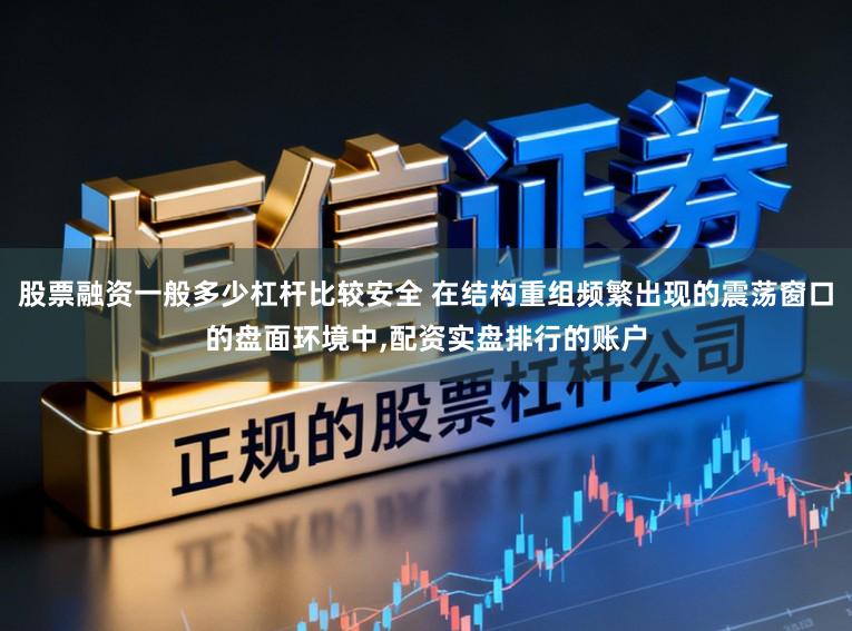股票融资一般多少杠杆比较安全 在结构重组频繁出现的震荡窗口的盘面环境中，配资实盘排行的账户