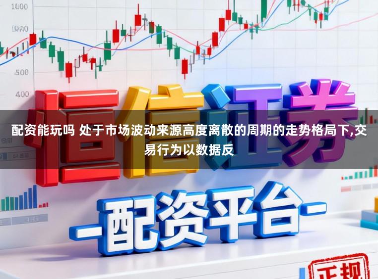 配资能玩吗 处于市场波动来源高度离散的周期的走势格局下，交易行为以数据反