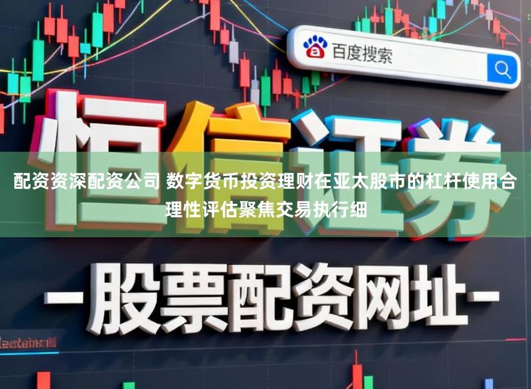 配资资深配资公司 数字货币投资理财在亚太股市的杠杆使用合理性评估聚焦交易执行细