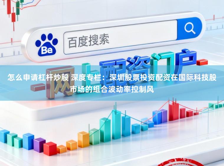 怎么申请杠杆炒股 深度专栏：深圳股票投资配资在国际科技股市场的组合波动率控制风