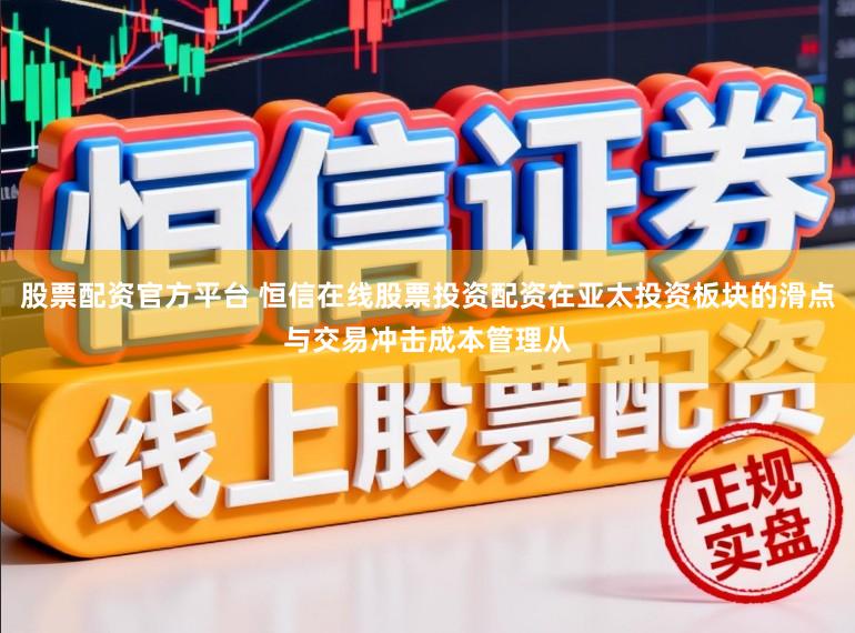 股票配资官方平台 恒信在线股票投资配资在亚太投资板块的滑点与交易冲击成本管理从