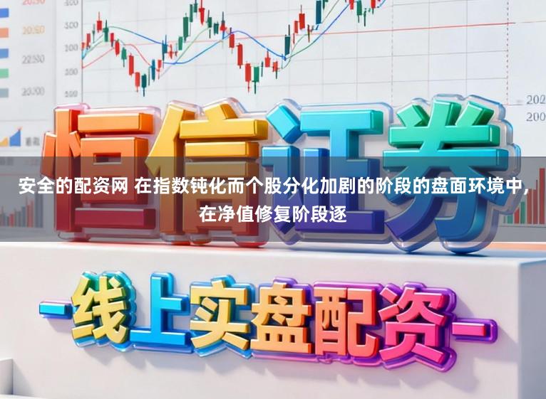 安全的配资网 在指数钝化而个股分化加剧的阶段的盘面环境中，在净值修复阶段逐