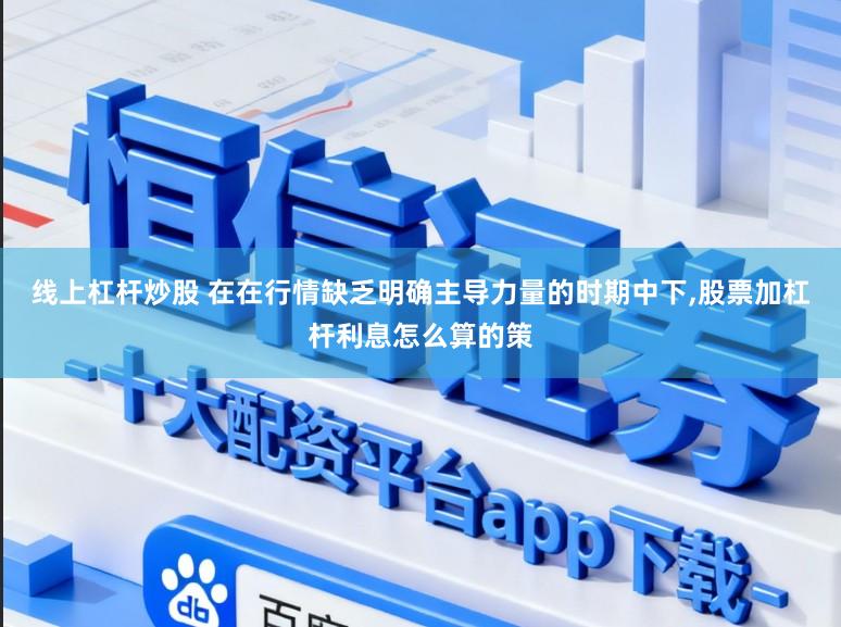 线上杠杆炒股 在在行情缺乏明确主导力量的时期中下，股票加杠杆利息怎么算的策