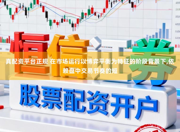 真配资平台正规 在市场运行以博弈平衡为特征的阶段背景下，依赖盘中交易节奏的短